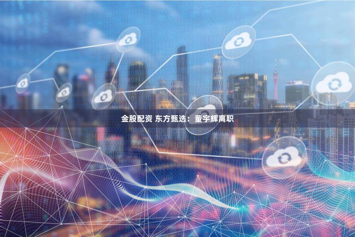 金股配资 东方甄选：董宇辉离职