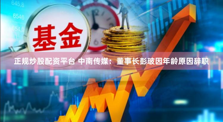 正规炒股配资平台 中南传媒：董事长彭玻因年龄原因辞职