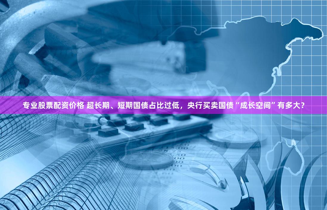 专业股票配资价格 超长期、短期国债占比过低，央行买卖国债“成长空间”有多大？