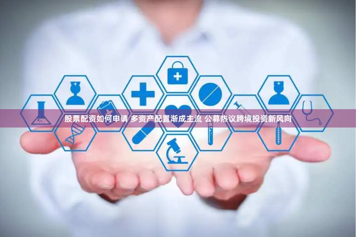 股票配资如何申请 多资产配置渐成主流 公募热议跨境投资新风向