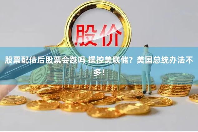 股票配债后股票会跌吗 操控美联储？美国总统办法不多！