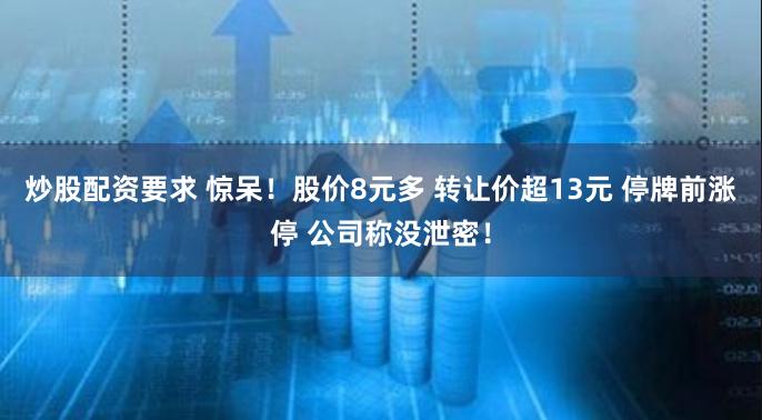 炒股配资要求 惊呆！股价8元多 转让价超13元 停牌前涨停 公司称没泄密！