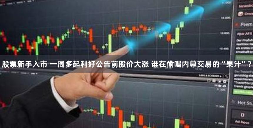 股票新手入市 一周多起利好公告前股价大涨 谁在偷喝内幕交易的“果汁”？