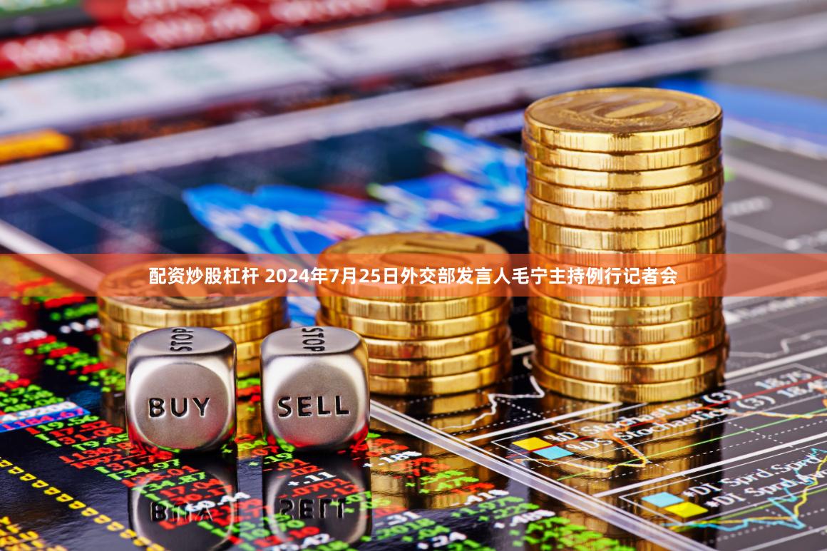 配资炒股杠杆 2024年7月25日外交部发言人毛宁主持例行记者会