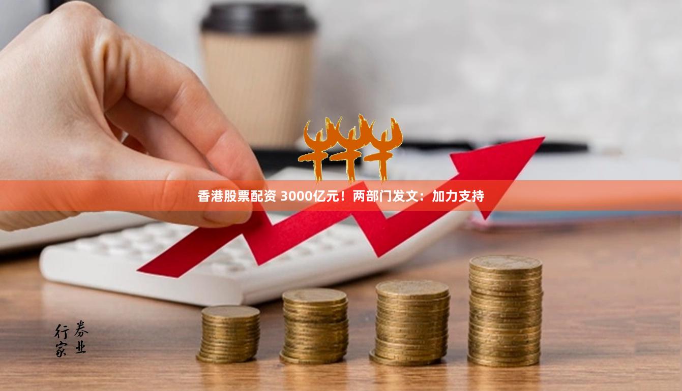 香港股票配资 3000亿元！两部门发文：加力支持