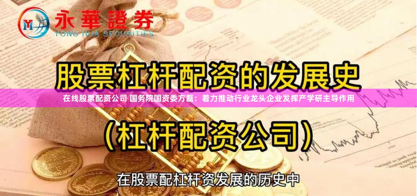 在线股票配资公司 国务院国资委方磊：着力推动行业龙头企业发挥产学研主导作用