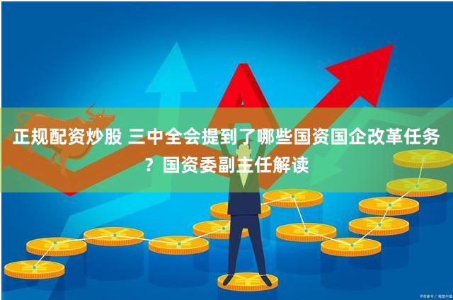 正规配资炒股 三中全会提到了哪些国资国企改革任务？国资委副主任解读