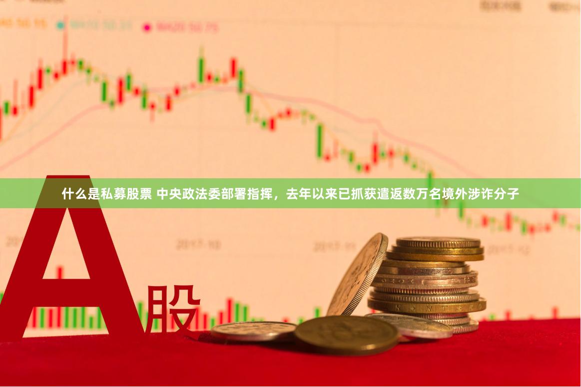 什么是私募股票 中央政法委部署指挥，去年以来已抓获遣返数万名境外涉诈分子