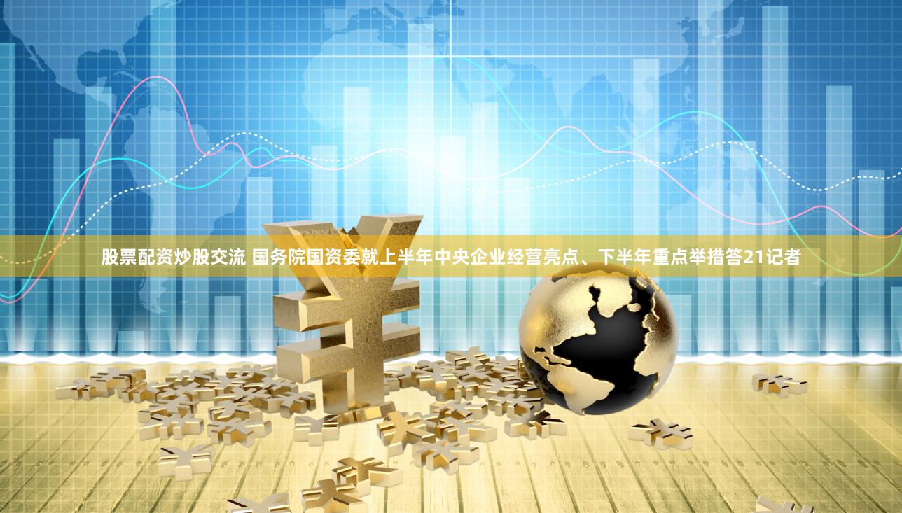 股票配资炒股交流 国务院国资委就上半年中央企业经营亮点、下半年重点举措答21记者