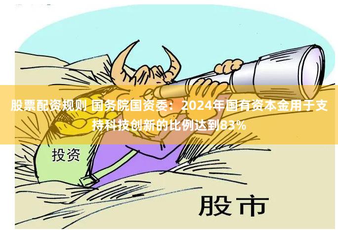 股票配资规则 国务院国资委：2024年国有资本金用于支持科技创新的比例达到83%