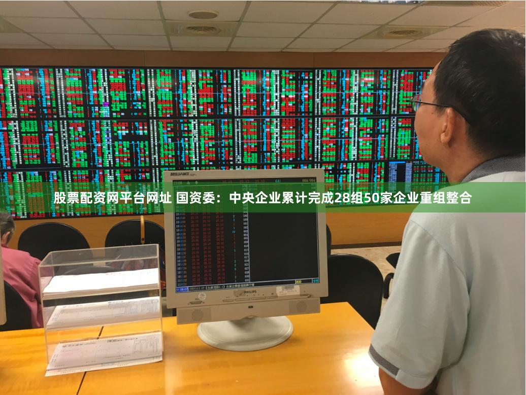 股票配资网平台网址 国资委：中央企业累计完成28组50家企业重组整合