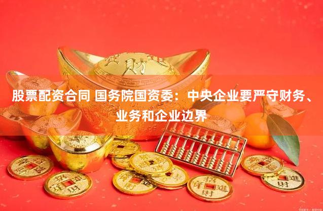 股票配资合同 国务院国资委：中央企业要严守财务、业务和企业边界