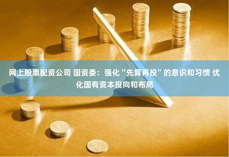 网上股票配资公司 国资委：强化“先算再投”的意识和习惯 优化国有资本投向和布局