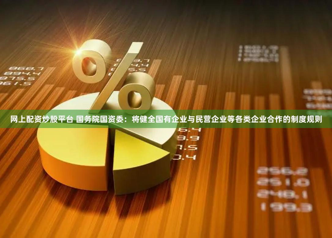 网上配资炒股平台 国务院国资委：将健全国有企业与民营企业等各类企业合作的制度规则