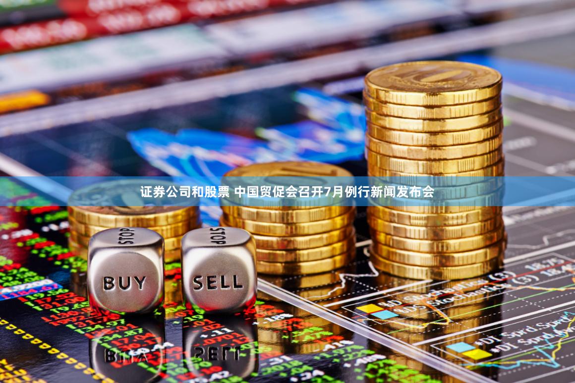 证券公司和股票 中国贸促会召开7月例行新闻发布会