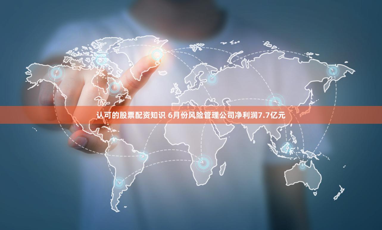 认可的股票配资知识 6月份风险管理公司净利润7.7亿元
