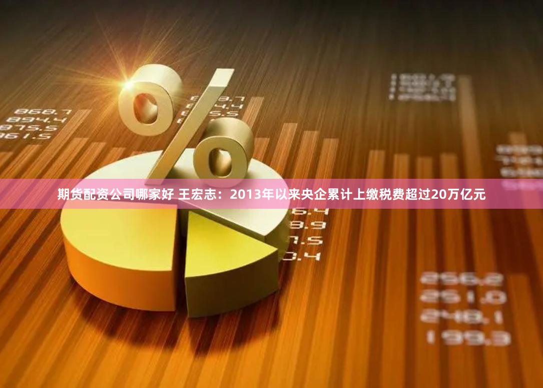 期货配资公司哪家好 王宏志：2013年以来央企累计上缴税费超过20万亿元