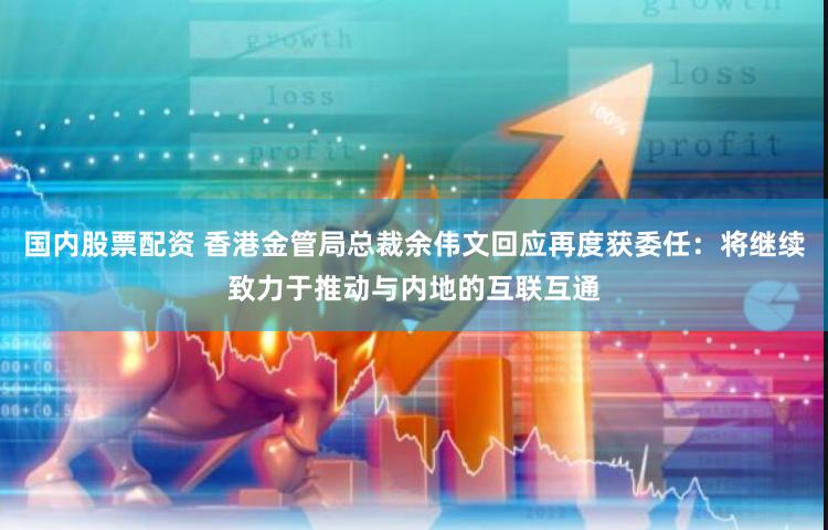 国内股票配资 香港金管局总裁余伟文回应再度获委任：将继续致力于推动与内地的互联互通