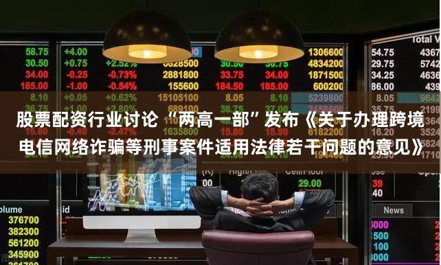 股票配资行业讨论 “两高一部”发布《关于办理跨境电信网络诈骗等刑事案件适用法律若干问题的意见》