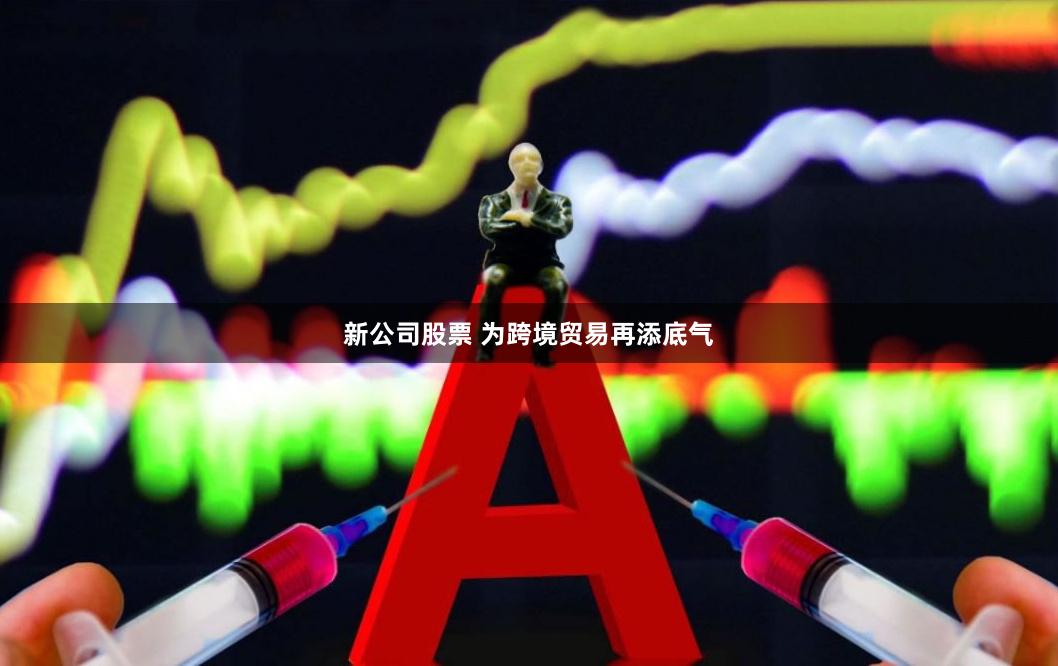 新公司股票 为跨境贸易再添底气