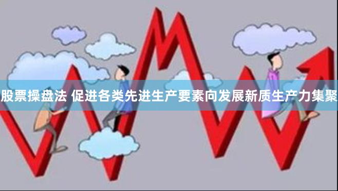 股票操盘法 促进各类先进生产要素向发展新质生产力集聚