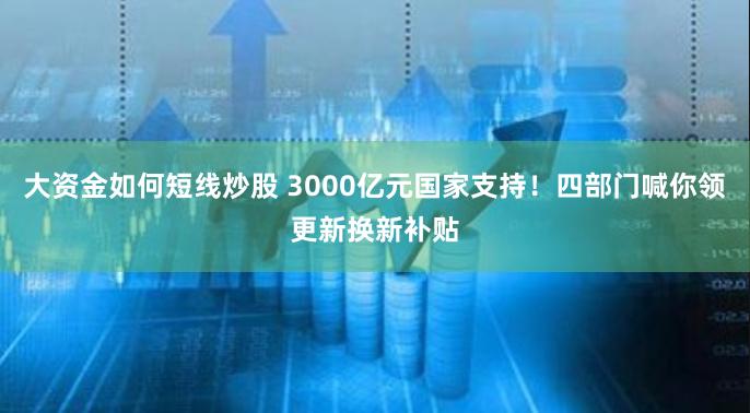 大资金如何短线炒股 3000亿元国家支持！四部门喊你领更新换新补贴