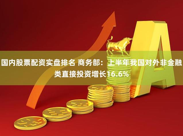 国内股票配资实盘排名 商务部：上半年我国对外非金融类直接投资增长16.6%