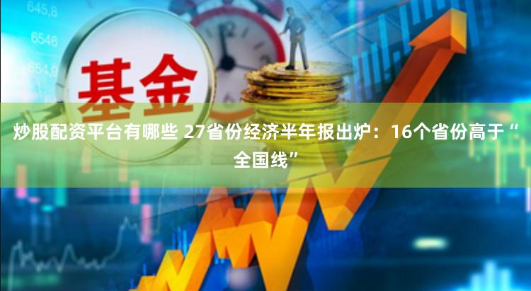 炒股配资平台有哪些 27省份经济半年报出炉：16个省份高于“全国线”