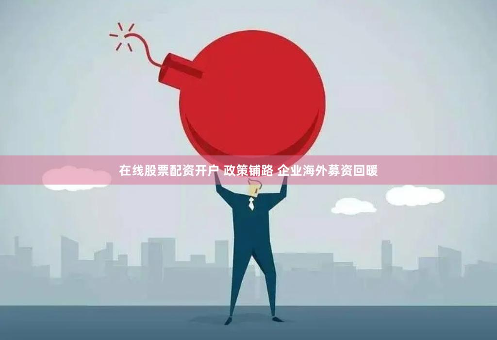 在线股票配资开户 政策铺路 企业海外募资回暖