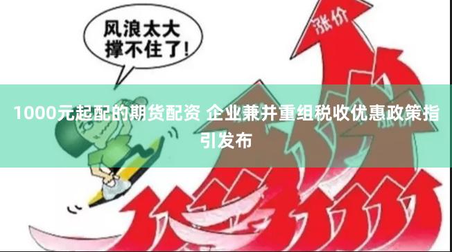 1000元起配的期货配资 企业兼并重组税收优惠政策指引发布