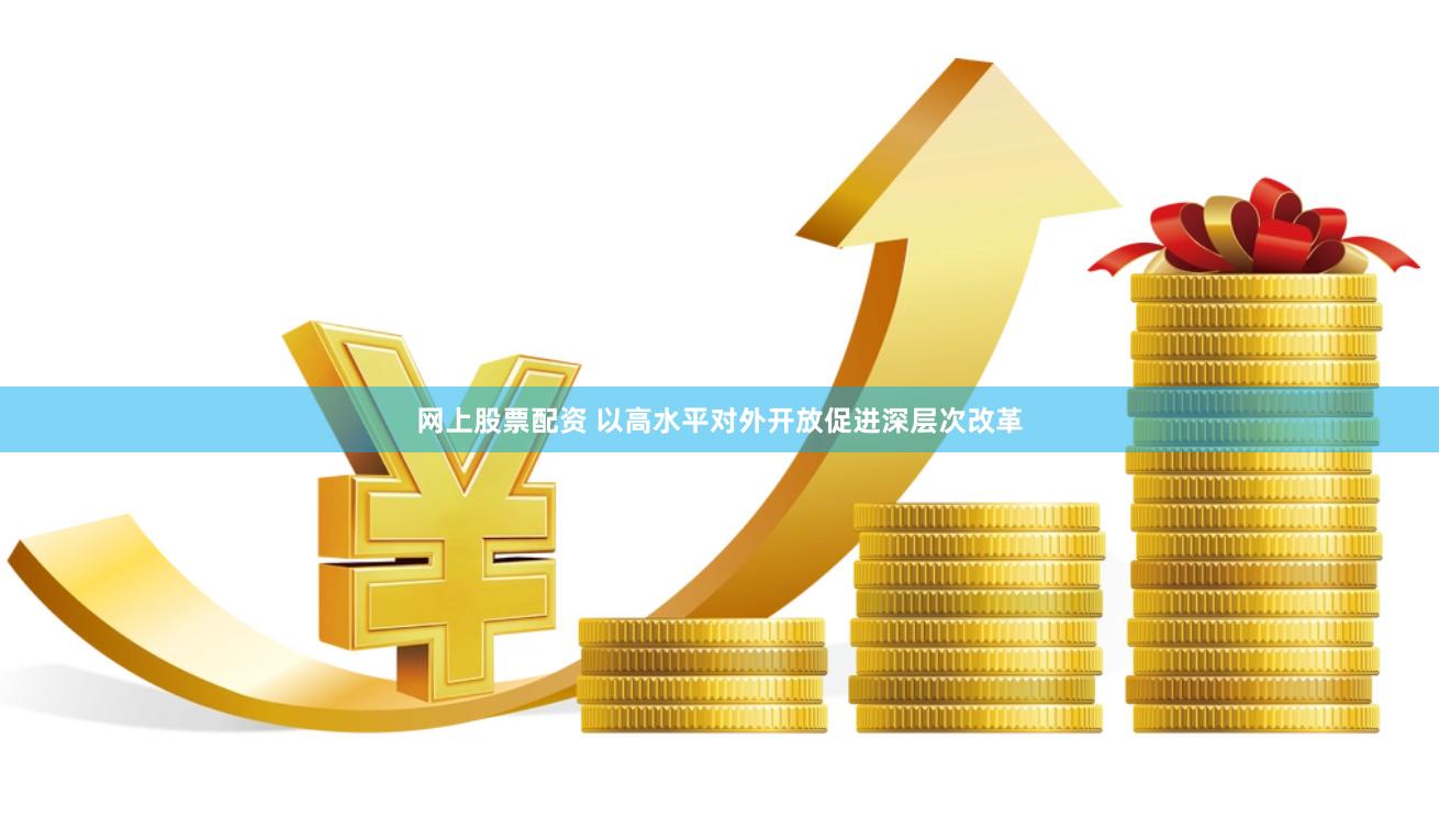 网上股票配资 以高水平对外开放促进深层次改革