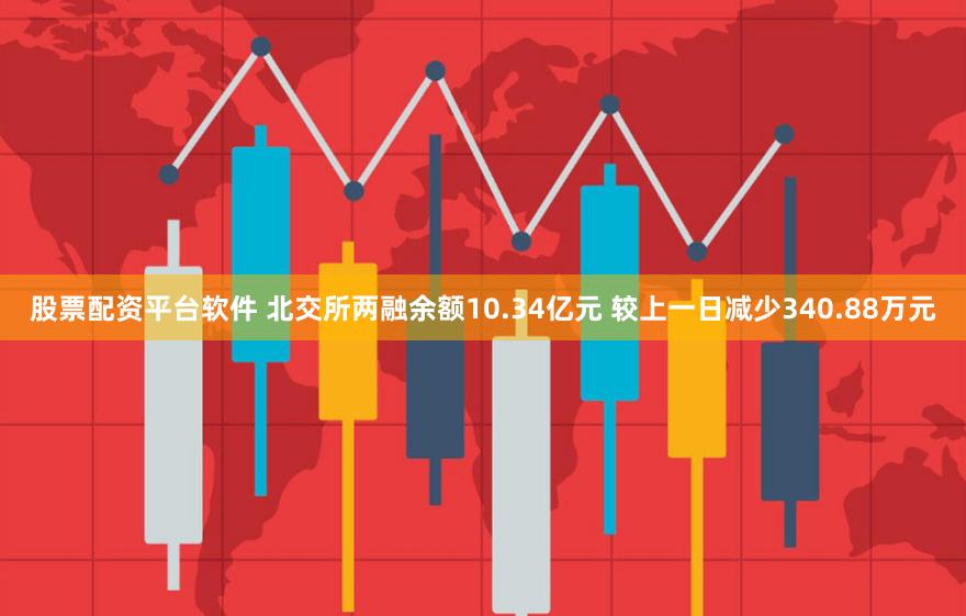 股票配资平台软件 北交所两融余额10.34亿元 较上一日减少340.88万元