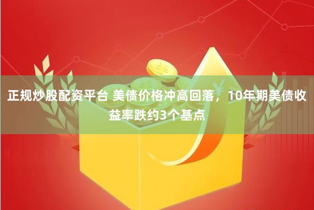 正规炒股配资平台 美债价格冲高回落，10年期美债收益率跌约3个基点