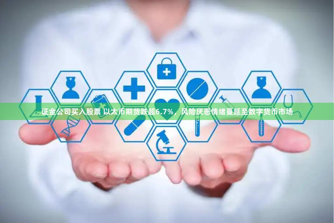 证金公司买入股票 以太币期货跌超6.7%，风险厌恶情绪蔓延至数字货币市场