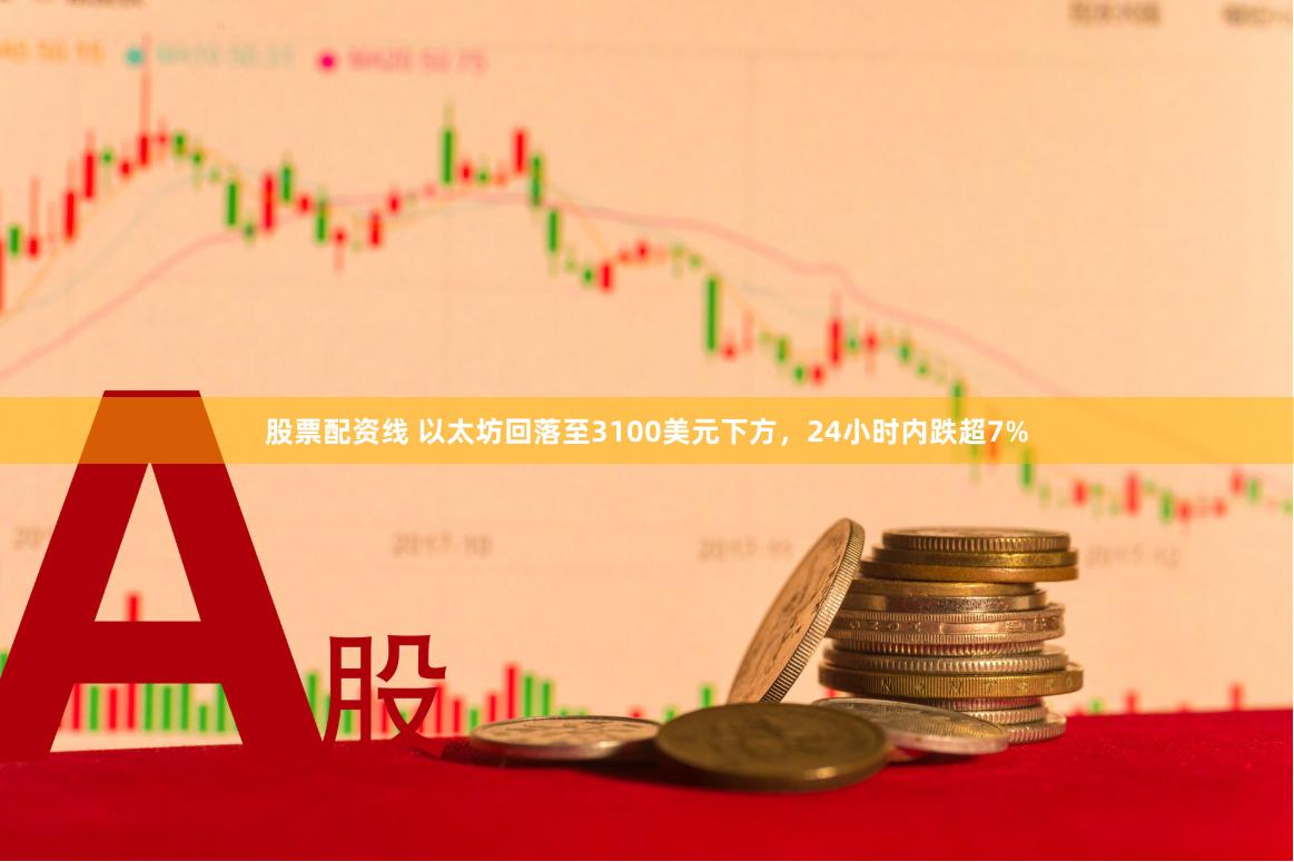 股票配资线 以太坊回落至3100美元下方，24小时内跌超7%