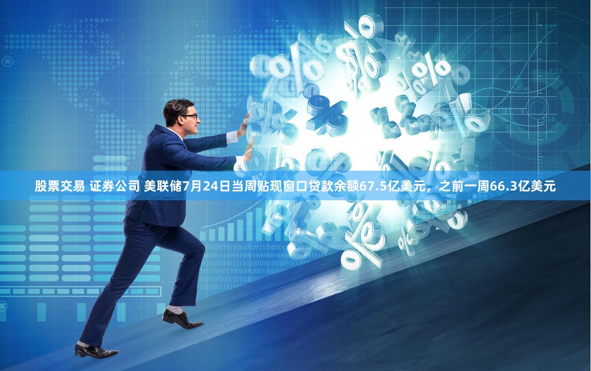 股票交易 证券公司 美联储7月24日当周贴现窗口贷款余额67.5亿美元，之前一周66.3亿美元