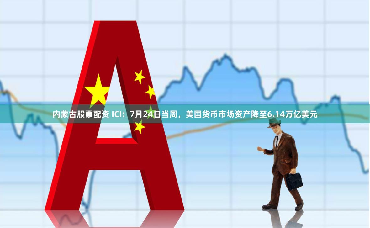 内蒙古股票配资 ICI：7月24日当周，美国货币市场资产降至6.14万亿美元