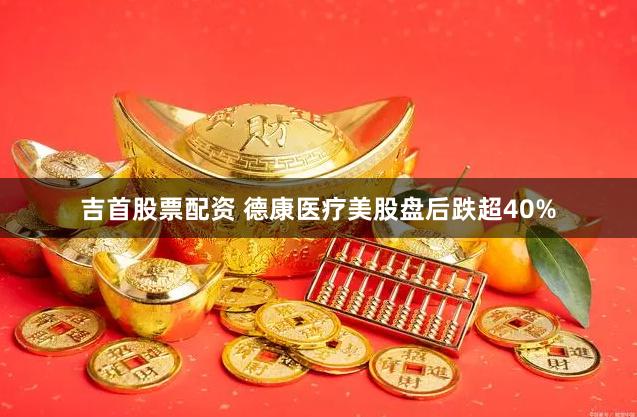 吉首股票配资 德康医疗美股盘后跌超40%