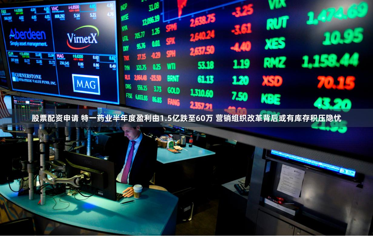 股票配资申请 特一药业半年度盈利由1.5亿跌至60万 营销组织改革背后或有库存积压隐忧