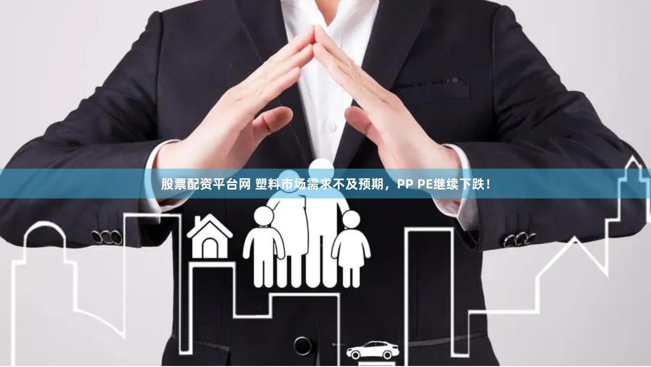 股票配资平台网 塑料市场需求不及预期，PP PE继续下跌！