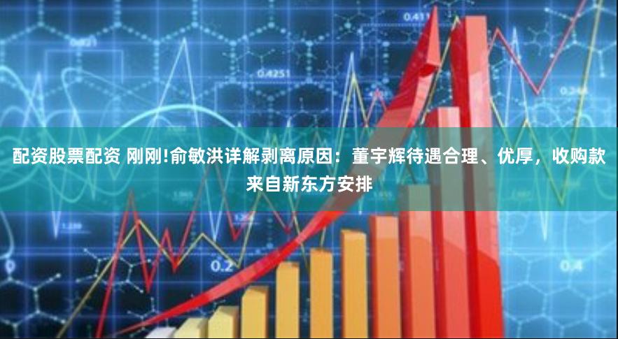 配资股票配资 刚刚!俞敏洪详解剥离原因：董宇辉待遇合理、优厚，收购款来自新东方安排
