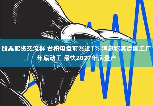 股票配资交流群 台积电盘前涨近1% 消息称其德国工厂年底动工 最快2027年底量产