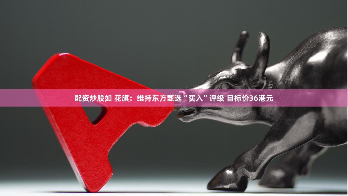 配资炒股如 花旗：维持东方甄选“买入”评级 目标价36港元
