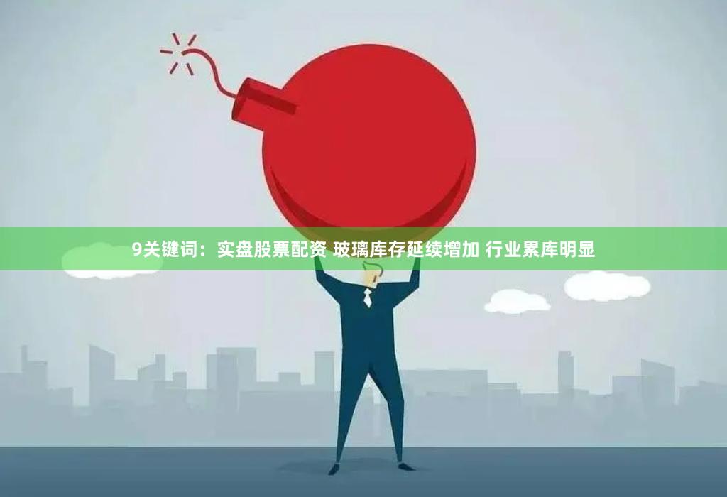 9关键词：实盘股票配资 玻璃库存延续增加 行业累库明显