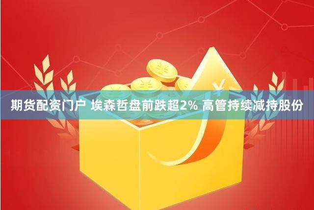 期货配资门户 埃森哲盘前跌超2% 高管持续减持股份