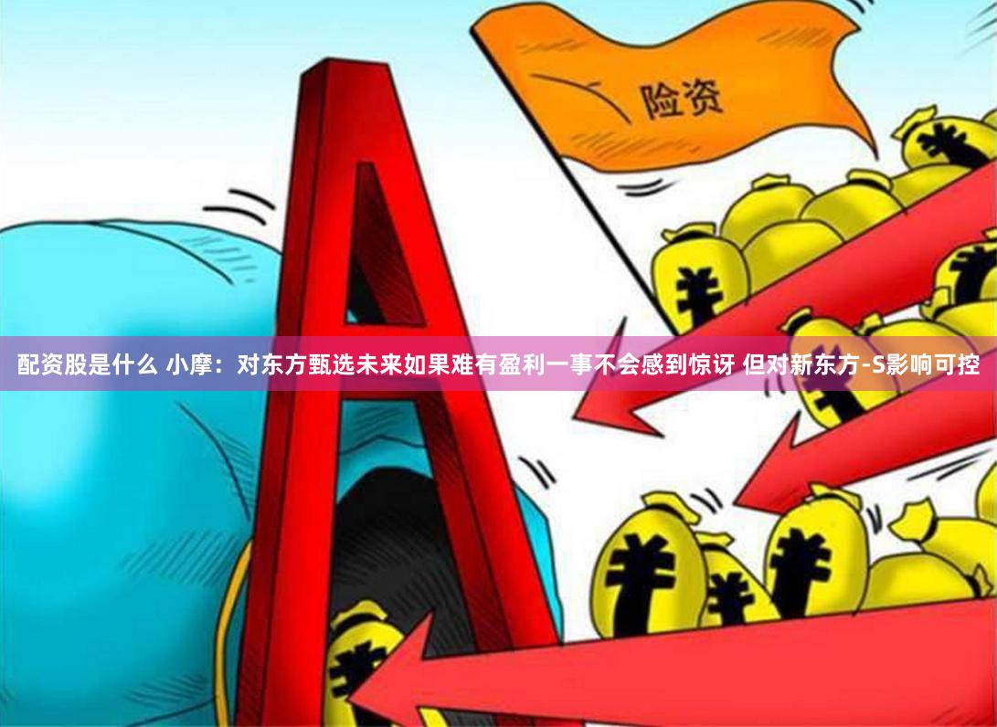 配资股是什么 小摩：对东方甄选未来如果难有盈利一事不会感到惊讶 但对新东方-S影响可控