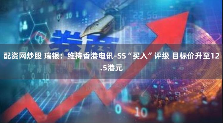 配资网炒股 瑞银：维持香港电讯-SS“买入”评级 目标价升至12.5港元