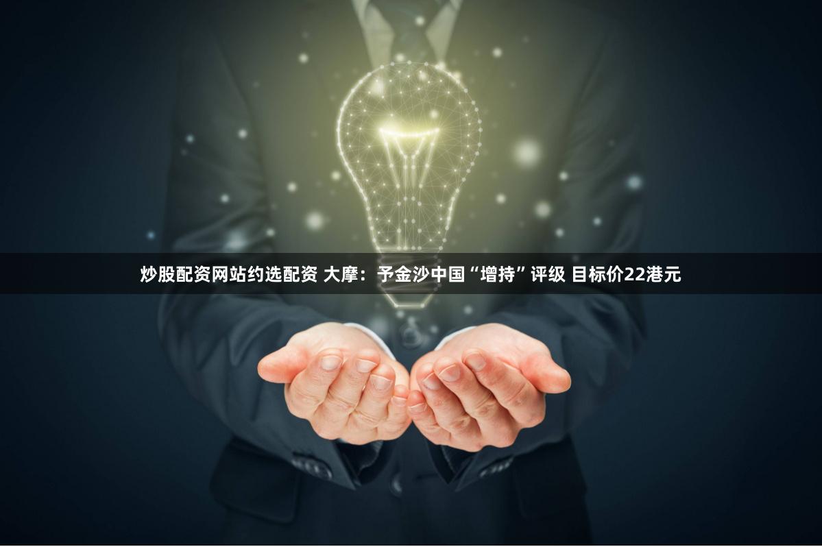炒股配资网站约选配资 大摩：予金沙中国“增持”评级 目标价22港元
