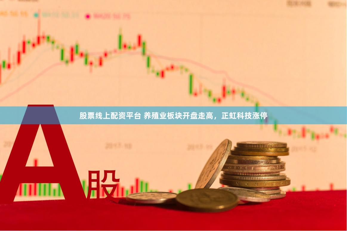 股票线上配资平台 养殖业板块开盘走高，正虹科技涨停