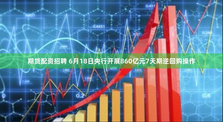 期货配资招聘 6月18日央行开展860亿元7天期逆回购操作